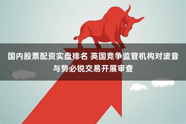 国内股票配资实盘排名 英国竞争监管机构对波音与势必锐交易开展审查