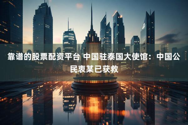 靠谱的股票配资平台 中国驻泰国大使馆：中国公民衷某已获救