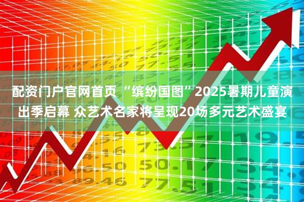 配资门户官网首页 “缤纷国图”2025暑期儿童演出季启幕 众艺术名家将呈现20场多元艺术盛宴