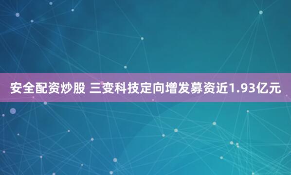 安全配资炒股 三变科技定向增发募资近1.93亿元