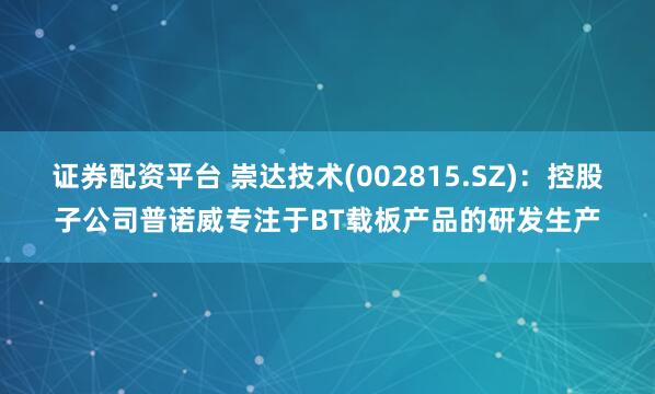 证券配资平台 崇达技术(002815.SZ)：控股子公司普诺威专注于BT载板产品的研发生产