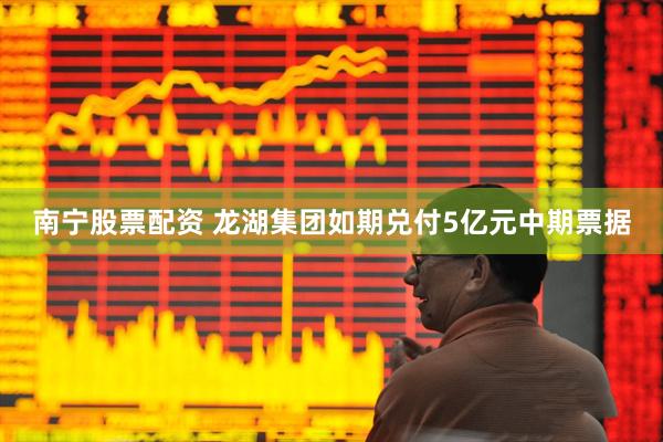 南宁股票配资 龙湖集团如期兑付5亿元中期票据