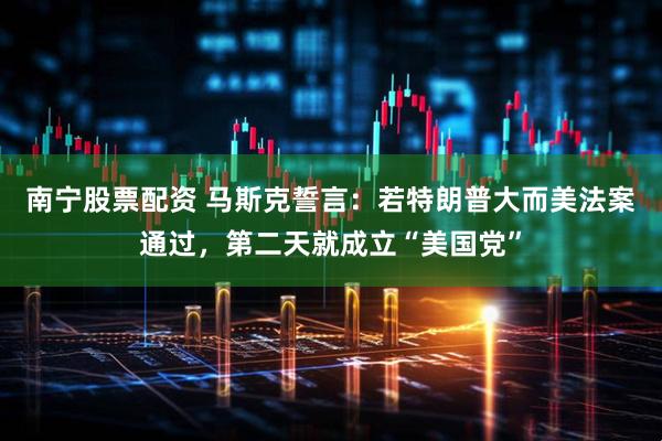 南宁股票配资 马斯克誓言：若特朗普大而美法案通过，第二天就成立“美国党”