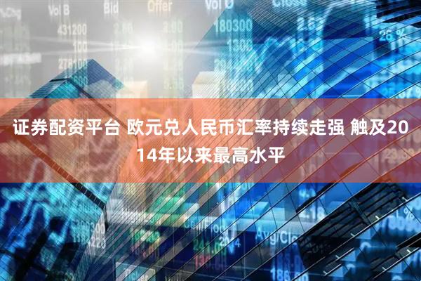 证券配资平台 欧元兑人民币汇率持续走强 触及2014年以来最高水平