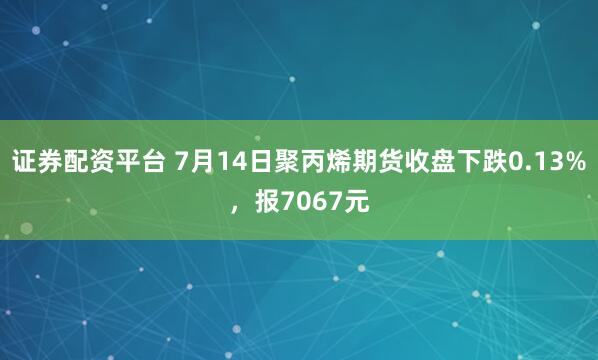证券配资平台 7月14日聚丙烯期货收盘下跌0.13%，报7067元