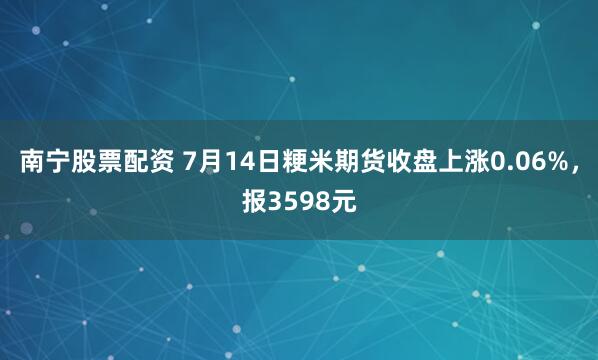 南宁股票配资 7月14日粳米期货收盘上涨0.06%，报3598元