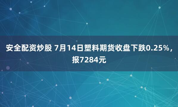 安全配资炒股 7月14日塑料期货收盘下跌0.25%，报7284元