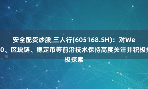 安全配资炒股 三人行(605168.SH)：对Web3.0、区块链、稳定币等前沿技术保持高度关注并积极探索
