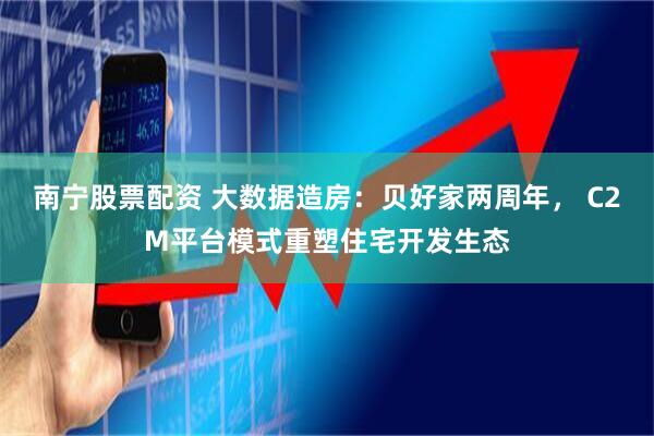 南宁股票配资 大数据造房：贝好家两周年， C2M平台模式重塑住宅开发生态