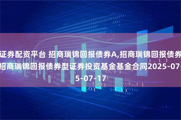 证券配资平台 招商瑞锦回报债券A,招商瑞锦回报债券C: 招商瑞锦回报债券型证券投资基金基金合同2025-07-17