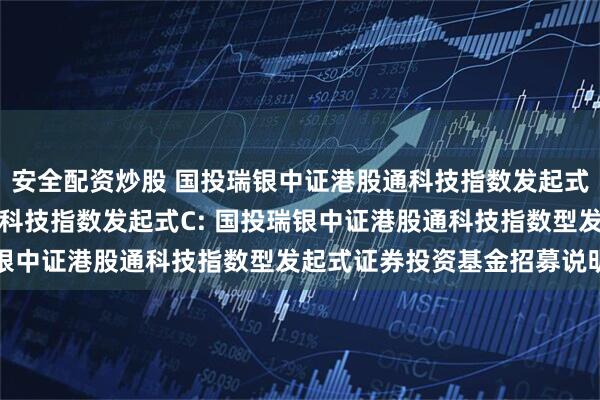 安全配资炒股 国投瑞银中证港股通科技指数发起式A,国投瑞银中证港股通科技指数发起式C: 国投瑞银中证港股通科技指数型发起式证券投资基金招募说明书