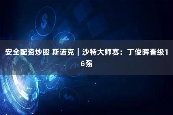 安全配资炒股 斯诺克｜沙特大师赛：丁俊晖晋级16强