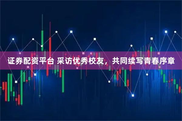 证券配资平台 采访优秀校友，共同续写青春序章
