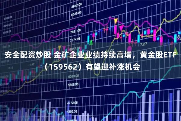 安全配资炒股 金矿企业业绩持续高增，黄金股ETF（159562）有望迎补涨机会