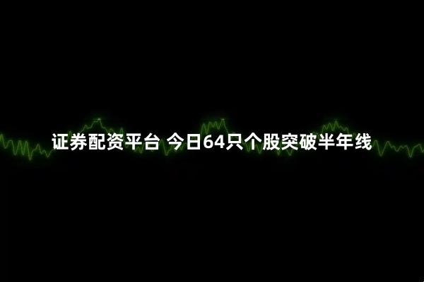 证券配资平台 今日64只个股突破半年线