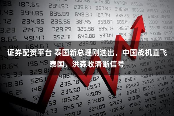 证券配资平台 泰国新总理刚选出，中国战机直飞泰国，洪森收清晰信号