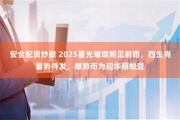 安全配资炒股 2025星光璀璨照见前路，四生肖蓄势待发，顺势而为迎华丽蜕变