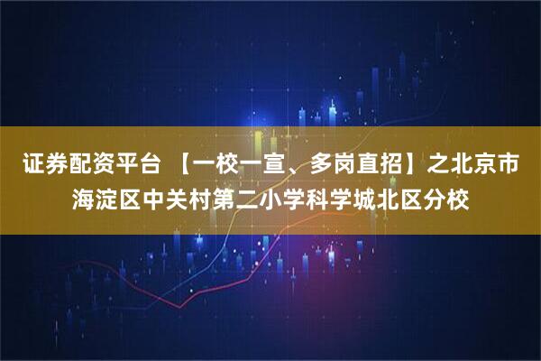 证券配资平台 【一校一宣、多岗直招】之北京市海淀区中关村第二小学科学城北区分校