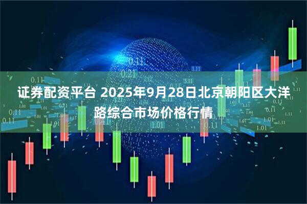 证券配资平台 2025年9月28日北京朝阳区大洋路综合市场价格行情