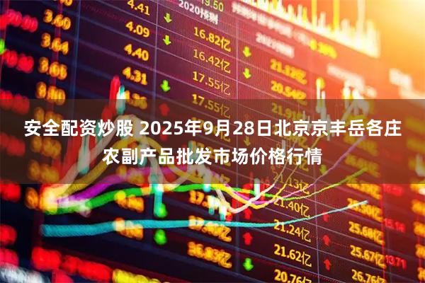 安全配资炒股 2025年9月28日北京京丰岳各庄农副产品批发市场价格行情