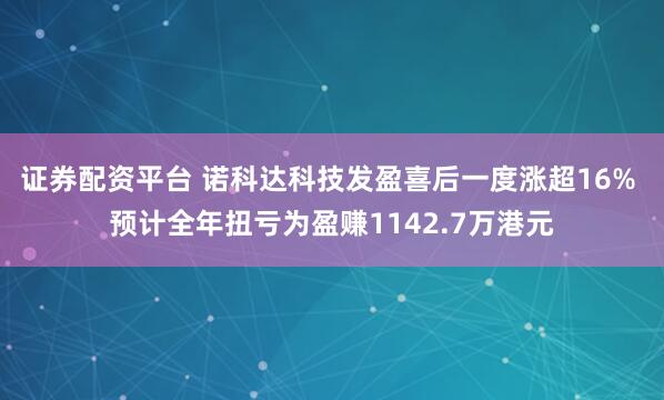 证券配资平台 诺科达科技发盈喜后一度涨超16% 预计全年扭亏为盈赚1142.7万港元