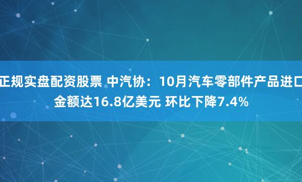 正规实盘配资股票 中汽协：10月汽车零部件产品进口金额达16.8亿美元 环比下降7.4%