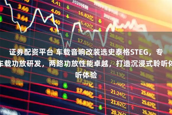 证券配资平台 车载音响改装选史泰格STEG，专注车载功放研发，两路功放性能卓越，打造沉浸式聆听体验
