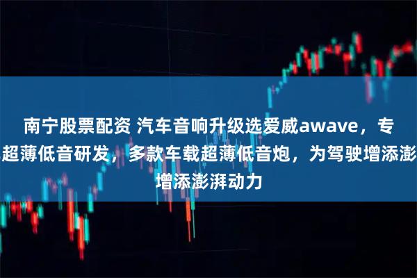 南宁股票配资 汽车音响升级选爱威awave,专注汽车超薄低音研发,多款车载超薄低音炮,为驾驶增添澎湃动力