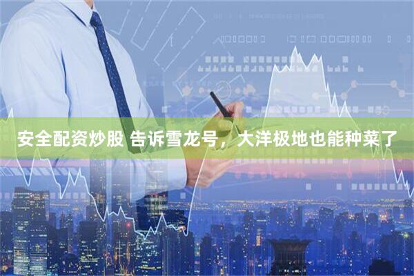 安全配资炒股 告诉雪龙号，大洋极地也能种菜了