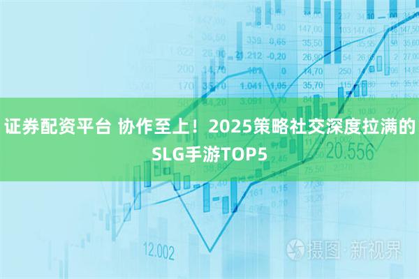 证券配资平台 协作至上！2025策略社交深度拉满的SLG手游TOP5