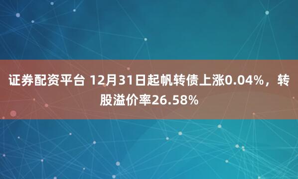 证券配资平台 12月31日起帆转债上涨0.04%，转股溢价率26.58%
