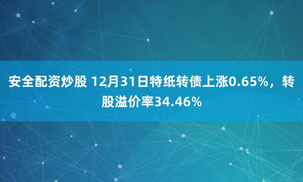 安全配资炒股 12月31日特纸转债上涨0.65%，转股溢价率34.46%