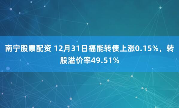 南宁股票配资 12月31日福能转债上涨0.15%，转股溢价率49.51%