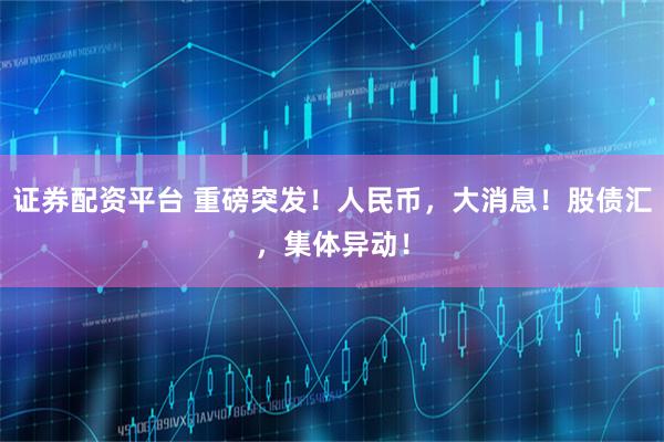 证券配资平台 重磅突发！人民币，大消息！股债汇，集体异动！