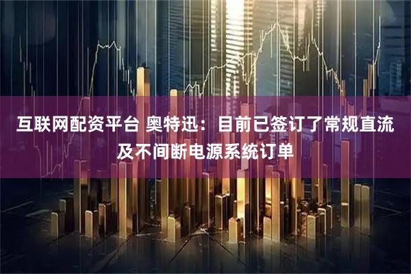 互联网配资平台 奥特迅：目前已签订了常规直流及不间断电源系统订单
