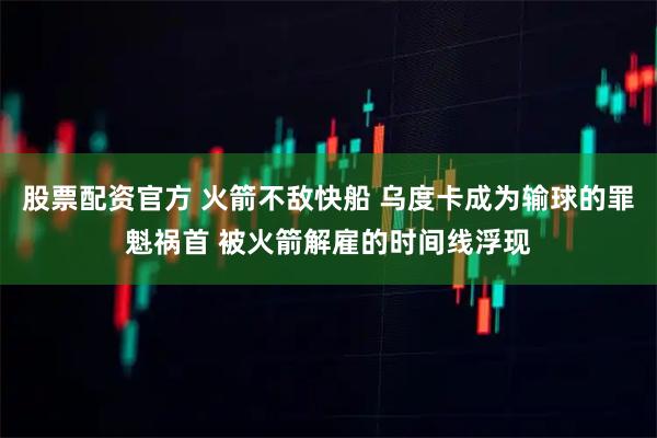 股票配资官方 火箭不敌快船 乌度卡成为输球的罪魁祸首 被火箭解雇的时间线浮现