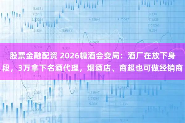 股票金融配资 2026糖酒会变局：酒厂在放下身段，3万拿下名酒代理，烟酒店、商超也可做经销商