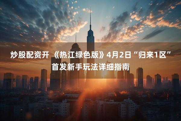 炒股配资开 《热江绿色版》4月2日“归来1区”首发新手玩法详细指南