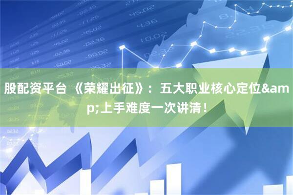 股配资平台 《荣耀出征》：五大职业核心定位&上手难度一次讲清！