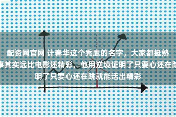 配资网官网 计春华这个秃鹰的名字，大家都挺熟悉的，他的故事其实远比电影还精彩，他用逆境证明了只要心还在跳就能活出精彩