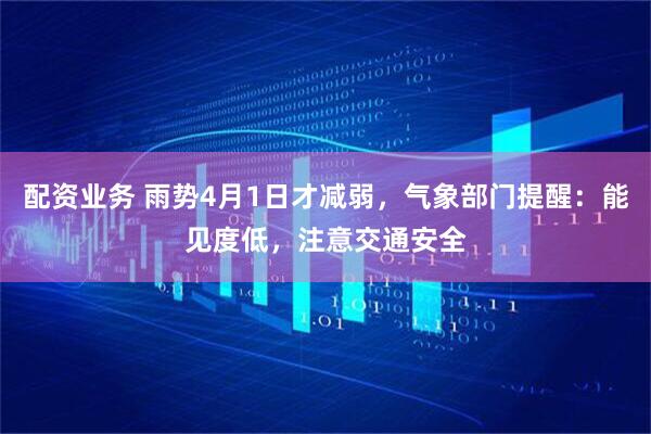 配资业务 雨势4月1日才减弱，气象部门提醒：能见度低，注意交通安全