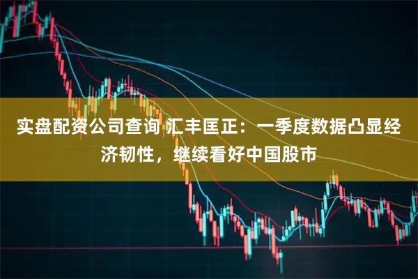 实盘配资公司查询 汇丰匡正：一季度数据凸显经济韧性，继续看好中国股市