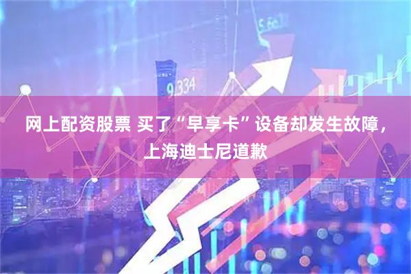 网上配资股票 买了“早享卡”设备却发生故障,上海迪士尼道歉