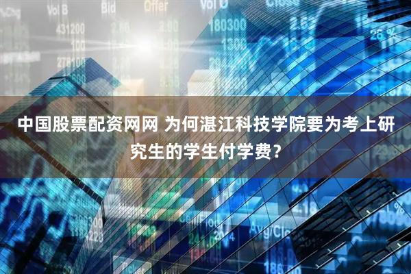 中国股票配资网网 为何湛江科技学院要为考上研究生的学生付学费？