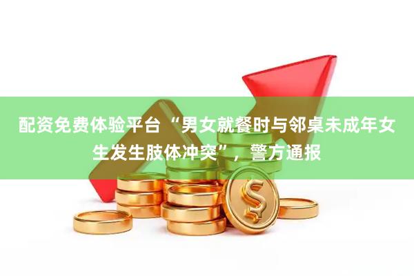 配资免费体验平台 “男女就餐时与邻桌未成年女生发生肢体冲突”，警方通报