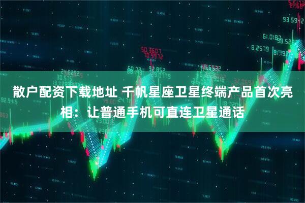 散户配资下载地址 千帆星座卫星终端产品首次亮相：让普通手机可直连卫星通话