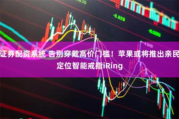 证券配资系统 告别穿戴高价门槛！苹果或将推出亲民定位智能戒指iRing