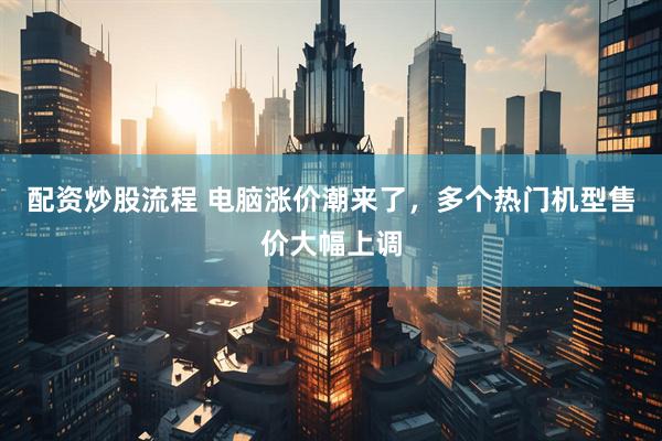 配资炒股流程 电脑涨价潮来了，多个热门机型售价大幅上调