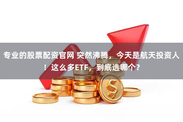 专业的股票配资官网 突然沸腾，今天是航天投资人！这么多ETF，到底选哪个？
